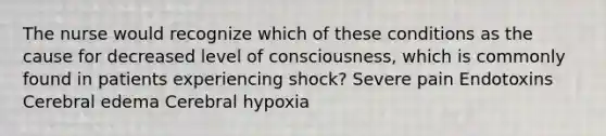 The nurse would recognize which of these conditions as the cause for decreased level of consciousness, which is commonly found in patients experiencing shock? Severe pain Endotoxins Cerebral edema Cerebral hypoxia