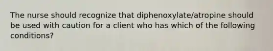 The nurse should recognize that diphenoxylate/atropine should be used with caution for a client who has which of the following conditions?