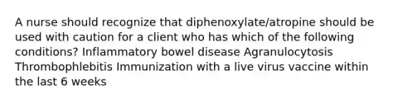 A nurse should recognize that diphenoxylate/atropine should be used with caution for a client who has which of the following conditions? Inflammatory bowel disease Agranulocytosis Thrombophlebitis Immunization with a live virus vaccine within the last 6 weeks