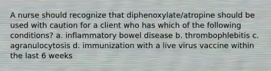 A nurse should recognize that diphenoxylate/atropine should be used with caution for a client who has which of the following conditions? a. inflammatory bowel disease b. thrombophlebitis c. agranulocytosis d. immunization with a live virus vaccine within the last 6 weeks