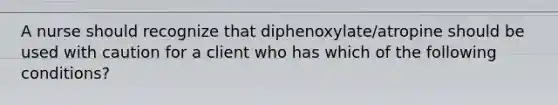 A nurse should recognize that diphenoxylate/atropine should be used with caution for a client who has which of the following conditions?