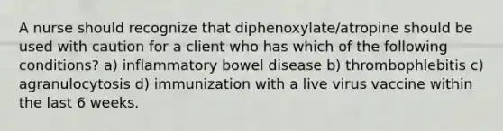 A nurse should recognize that diphenoxylate/atropine should be used with caution for a client who has which of the following conditions? a) inflammatory bowel disease b) thrombophlebitis c) agranulocytosis d) immunization with a live virus vaccine within the last 6 weeks.