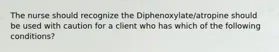 The nurse should recognize the Diphenoxylate/atropine should be used with caution for a client who has which of the following conditions?