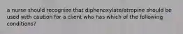 a nurse should recognize that diphenoxylate/atropine should be used with caution for a client who has which of the following conditions?