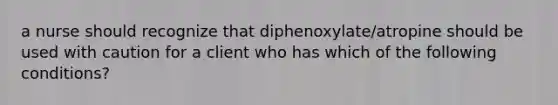 a nurse should recognize that diphenoxylate/atropine should be used with caution for a client who has which of the following conditions?