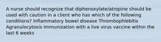 A nurse should recognize that diphenoxylate/atropine should be used with caution in a client who has which of the following conditions? Inflammatory bowel disease Thrombophlebitis Agranulocytosis Immunization with a live virus vaccine within the last 6 weeks