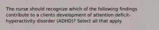 The nurse should recognize which of the following findings contribute to a clients development of attention deficit-hyperactivity disorder (ADHD)? Select all that apply.