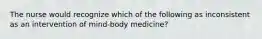 The nurse would recognize which of the following as inconsistent as an intervention of mind-body medicine?