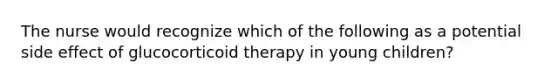 The nurse would recognize which of the following as a potential side effect of glucocorticoid therapy in young children?