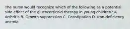 The nurse would recognize which of the following as a potential side effect of the glucocorticoid therapy in young children? A. Arthritis B. Growth suppression C. Constipation D. Iron-deficiency anemia