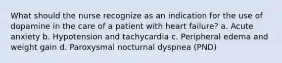 What should the nurse recognize as an indication for the use of dopamine in the care of a patient with heart failure? a. Acute anxiety b. Hypotension and tachycardia c. Peripheral edema and weight gain d. Paroxysmal nocturnal dyspnea (PND)