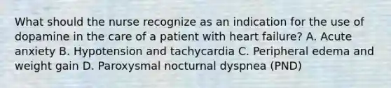 What should the nurse recognize as an indication for the use of dopamine in the care of a patient with heart failure? A. Acute anxiety B. Hypotension and tachycardia C. Peripheral edema and weight gain D. Paroxysmal nocturnal dyspnea (PND)