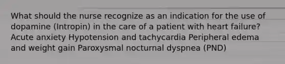 What should the nurse recognize as an indication for the use of dopamine (Intropin) in the care of a patient with heart failure? Acute anxiety Hypotension and tachycardia Peripheral edema and weight gain Paroxysmal nocturnal dyspnea (PND)