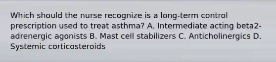 Which should the nurse recognize is a​ long-term control prescription used to treat​ asthma? A. Intermediate acting beta2​-adrenergic agonists B. Mast cell stabilizers C. Anticholinergics D. Systemic corticosteroids