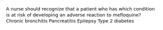 A nurse should recognize that a patient who has which condition is at risk of developing an adverse reaction to mefloquine? Chronic bronchitis Pancreatitis Epilepsy Type 2 diabetes