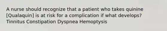 A nurse should recognize that a patient who takes quinine [Qualaquin] is at risk for a complication if what develops? Tinnitus Constipation Dyspnea Hemoptysis