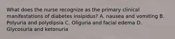 What does the nurse recognize as the primary clinical manifestations of diabetes insipidus? A. nausea and vomiting B. Polyuria and polydipsia C. Oliguria and facial edema D. Glycosuria and ketonuria