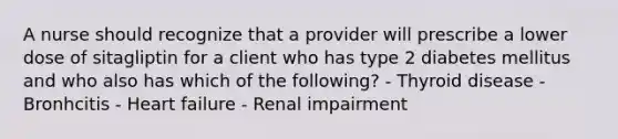 A nurse should recognize that a provider will prescribe a lower dose of sitagliptin for a client who has type 2 diabetes mellitus and who also has which of the following? - Thyroid disease - Bronhcitis - Heart failure - Renal impairment