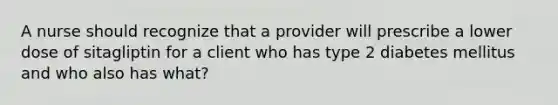 A nurse should recognize that a provider will prescribe a lower dose of sitagliptin for a client who has type 2 diabetes mellitus and who also has what?