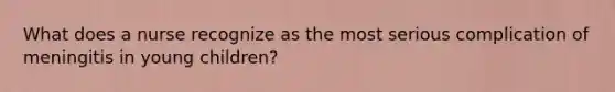What does a nurse recognize as the most serious complication of meningitis in young children?
