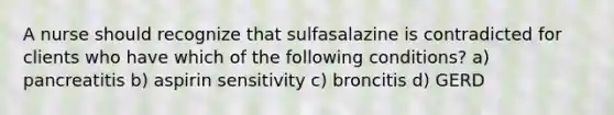 A nurse should recognize that sulfasalazine is contradicted for clients who have which of the following conditions? a) pancreatitis b) aspirin sensitivity c) broncitis d) GERD