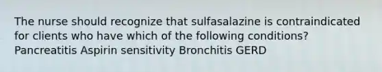 The nurse should recognize that sulfasalazine is contraindicated for clients who have which of the following conditions? Pancreatitis Aspirin sensitivity Bronchitis GERD