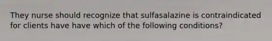 They nurse should recognize that sulfasalazine is contraindicated for clients have have which of the following conditions?