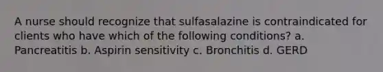 A nurse should recognize that sulfasalazine is contraindicated for clients who have which of the following conditions? a. Pancreatitis b. Aspirin sensitivity c. Bronchitis d. GERD