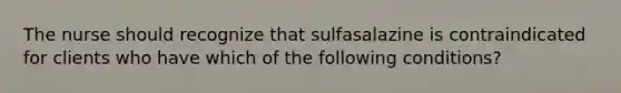 The nurse should recognize that sulfasalazine is contraindicated for clients who have which of the following conditions?