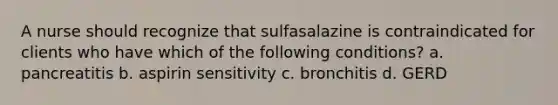 A nurse should recognize that sulfasalazine is contraindicated for clients who have which of the following conditions? a. pancreatitis b. aspirin sensitivity c. bronchitis d. GERD