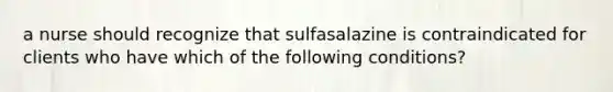 a nurse should recognize that sulfasalazine is contraindicated for clients who have which of the following conditions?