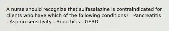 A nurse should recognize that sulfasalazine is contraindicated for clients who have which of the following conditions? - Pancreatitis - Aspirin sensitivity - Bronchitis - GERD