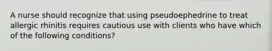 A nurse should recognize that using pseudoephedrine to treat allergic rhinitis requires cautious use with clients who have which of the following conditions?