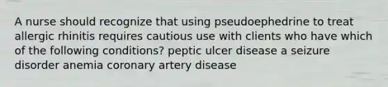 A nurse should recognize that using pseudoephedrine to treat allergic rhinitis requires cautious use with clients who have which of the following conditions? peptic ulcer disease a seizure disorder anemia coronary artery disease