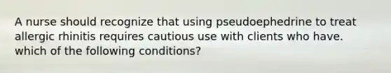 A nurse should recognize that using pseudoephedrine to treat allergic rhinitis requires cautious use with clients who have. which of the following conditions?