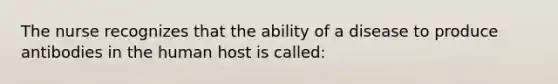 The nurse recognizes that the ability of a disease to produce antibodies in the human host is called: