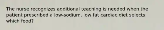 The nurse recognizes additional teaching is needed when the patient prescribed a low-sodium, low fat cardiac diet selects which food?