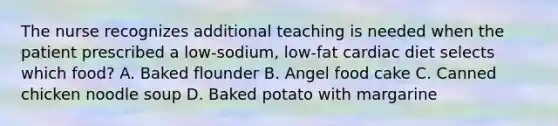 The nurse recognizes additional teaching is needed when the patient prescribed a low-sodium, low-fat cardiac diet selects which food? A. Baked flounder B. Angel food cake C. Canned chicken noodle soup D. Baked potato with margarine