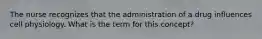 The nurse recognizes that the administration of a drug influences cell physiology. What is the term for this concept?