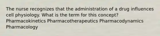 The nurse recognizes that the administration of a drug influences cell physiology. What is the term for this concept? Pharmacokinetics Pharmacotherapeutics Pharmacodynamics Pharmacology