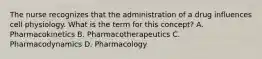 The nurse recognizes that the administration of a drug influences cell physiology. What is the term for this concept? A. Pharmacokinetics B. Pharmacotherapeutics C. Pharmacodynamics D. Pharmacology