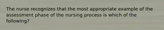 The nurse recognizes that the most appropriate example of the assessment phase of the nursing process is which of the following?