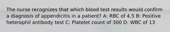 The nurse recognizes that which blood test results would confirm a diagnosis of appendicitis in a patient? A: RBC of 4.5 B: Positive heterophil antibody test C: Platelet count of 300 D: WBC of 13