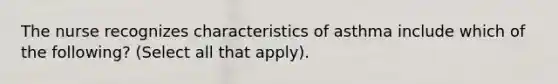 The nurse recognizes characteristics of asthma include which of the following? (Select all that apply).