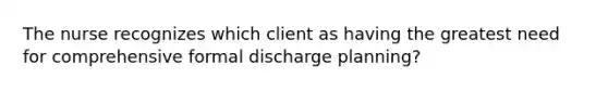 The nurse recognizes which client as having the greatest need for comprehensive formal discharge planning?