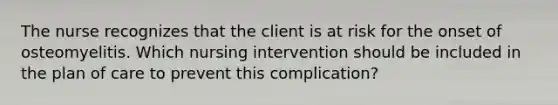 The nurse recognizes that the client is at risk for the onset of osteomyelitis. Which nursing intervention should be included in the plan of care to prevent this complication?