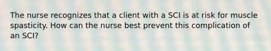 The nurse recognizes that a client with a SCI is at risk for muscle spasticity. How can the nurse best prevent this complication of an SCI?