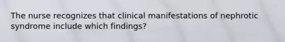 The nurse recognizes that clinical manifestations of nephrotic syndrome include which findings?