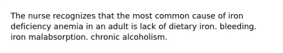 The nurse recognizes that the most common cause of iron deficiency anemia in an adult is lack of dietary iron. bleeding. iron malabsorption. chronic alcoholism.