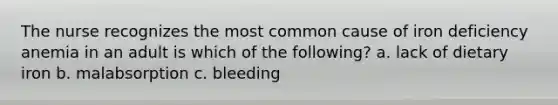The nurse recognizes the most common cause of iron deficiency anemia in an adult is which of the following? a. lack of dietary iron b. malabsorption c. bleeding